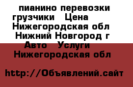 пианино перевозки грузчики › Цена ­ 250 - Нижегородская обл., Нижний Новгород г. Авто » Услуги   . Нижегородская обл.